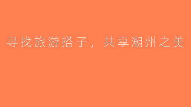 寻找旅游搭子，共享潮州之美