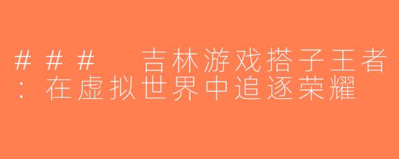 ### 吉林游戏搭子王者：在虚拟世界中追逐荣耀