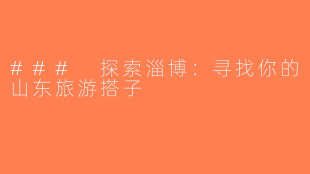 ### 探索淄博：寻找你的山东旅游搭子