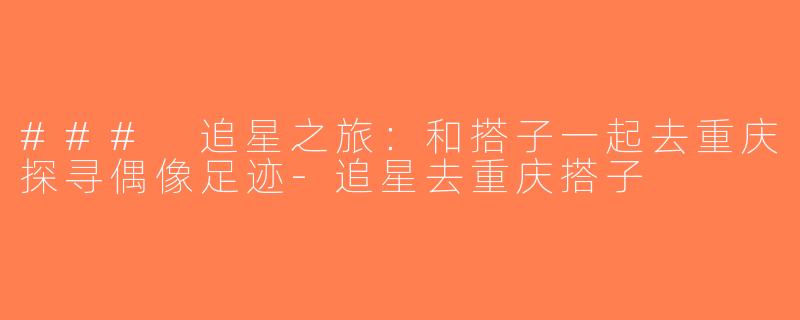 ### 追星之旅：和搭子一起去重庆探寻偶像足迹-追星去重庆搭子