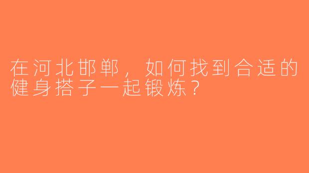 在河北邯郸，如何找到合适的健身搭子一起锻炼？