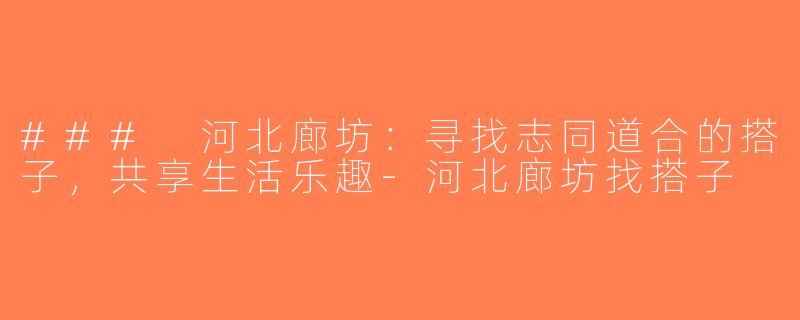 ### 河北廊坊：寻找志同道合的搭子，共享生活乐趣-河北廊坊找搭子