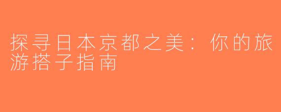 探寻日本京都之美：你的旅游搭子指南