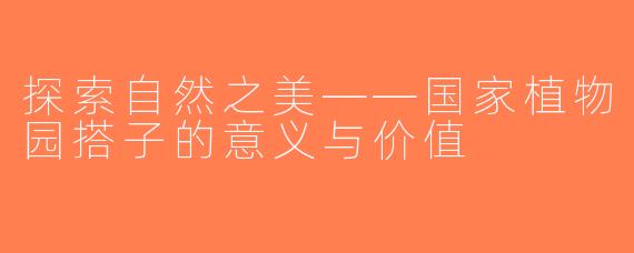 探索自然之美——国家植物园搭子的意义与价值