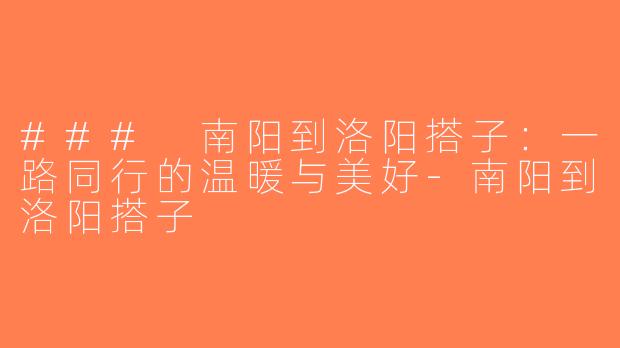 ### 南阳到洛阳搭子：一路同行的温暖与美好-南阳到洛阳搭子