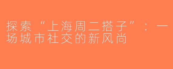 探索“上海周二搭子”：一场城市社交的新风尚