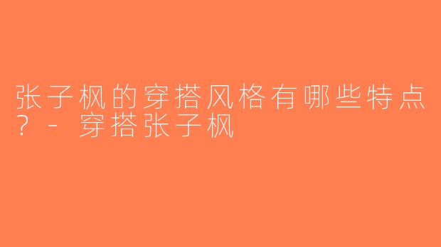 张子枫的穿搭风格有哪些特点？-穿搭张子枫