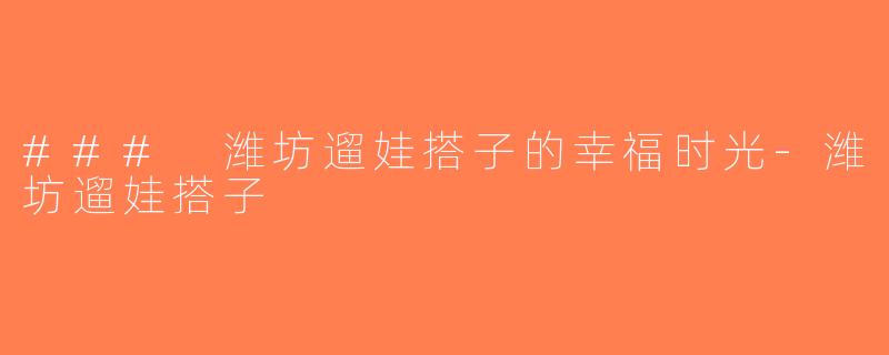 ### 潍坊遛娃搭子的幸福时光-潍坊遛娃搭子