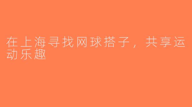 在上海寻找网球搭子，共享运动乐趣