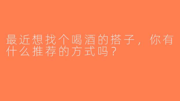 最近想找个喝酒的搭子，你有什么推荐的方式吗？