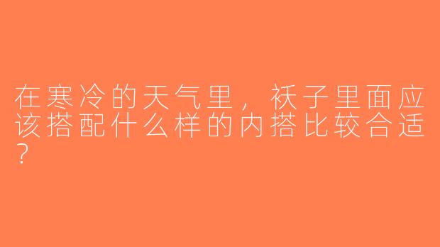 在寒冷的天气里，袄子里面应该搭配什么样的内搭比较合适？