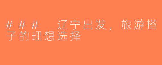 ### 辽宁出发，旅游搭子的理想选择