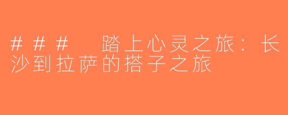 ### 踏上心灵之旅：长沙到拉萨的搭子之旅
