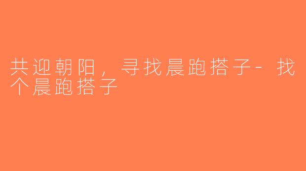 共迎朝阳，寻找晨跑搭子-找个晨跑搭子