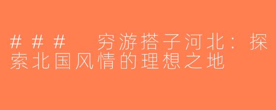 ### 穷游搭子河北：探索北国风情的理想之地