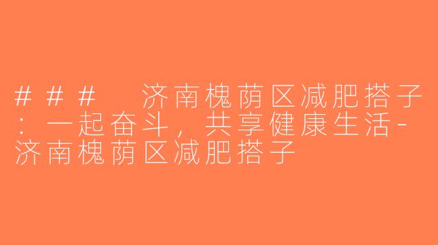 ### 济南槐荫区减肥搭子：一起奋斗，共享健康生活-济南槐荫区减肥搭子