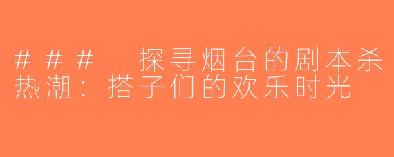 ### 探寻烟台的剧本杀热潮：搭子们的欢乐时光