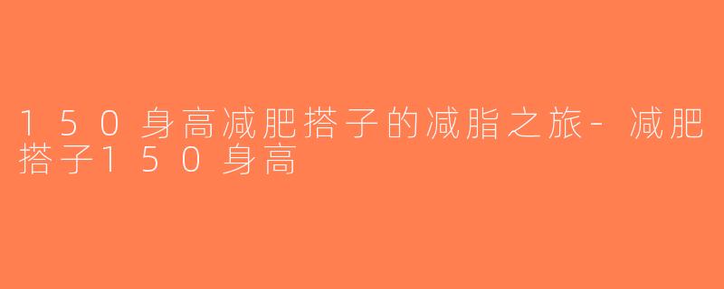 150身高减肥搭子的减脂之旅-减肥搭子150身高
