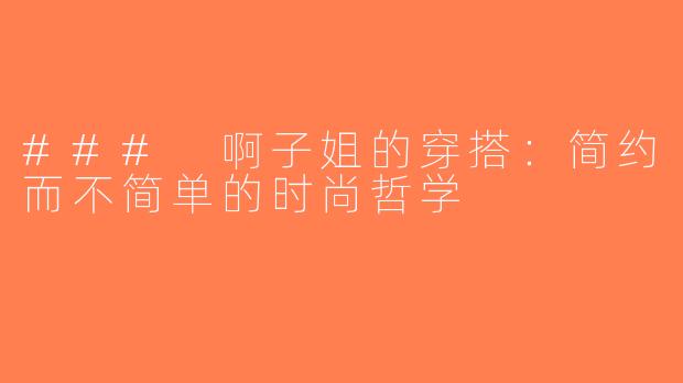 ### 啊子姐的穿搭：简约而不简单的时尚哲学