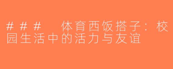 ### 体育西饭搭子：校园生活中的活力与友谊