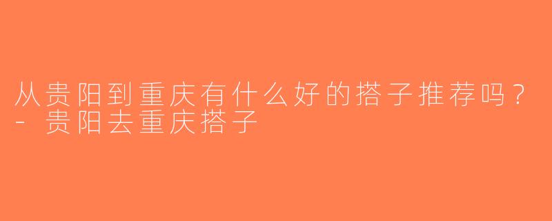 从贵阳到重庆有什么好的搭子推荐吗？-贵阳去重庆搭子