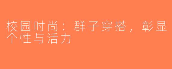 校园时尚：群子穿搭，彰显个性与活力
