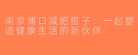 南京浦口减肥搭子：一起塑造健康生活的新伙伴