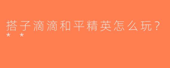 搭子滴滴和平精英怎么玩？**