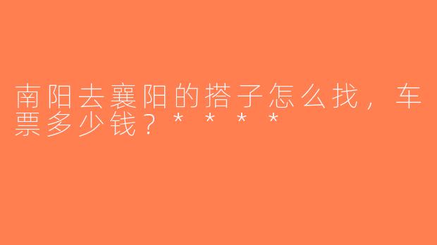 南阳去襄阳的搭子怎么找，车票多少钱？****