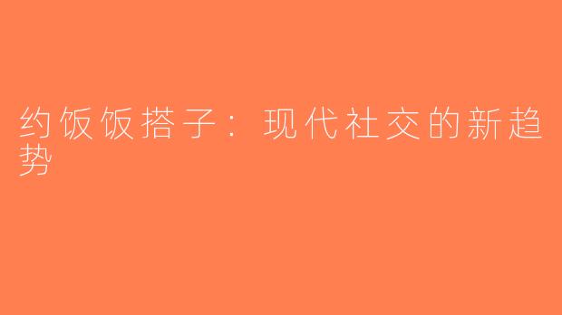 约饭饭搭子：现代社交的新趋势