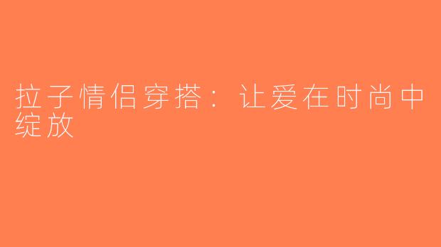 拉子情侣穿搭：让爱在时尚中绽放