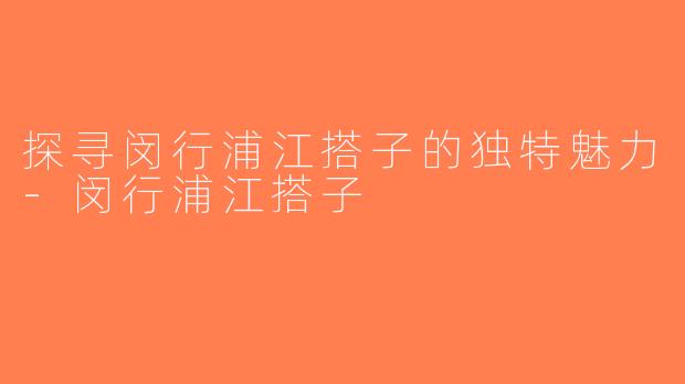 探寻闵行浦江搭子的独特魅力-闵行浦江搭子