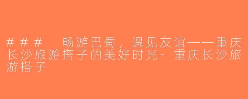 ### 畅游巴蜀，遇见友谊——重庆长沙旅游搭子的美好时光-重庆长沙旅游搭子