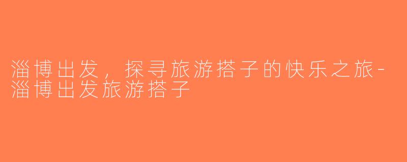 淄博出发，探寻旅游搭子的快乐之旅-淄博出发旅游搭子