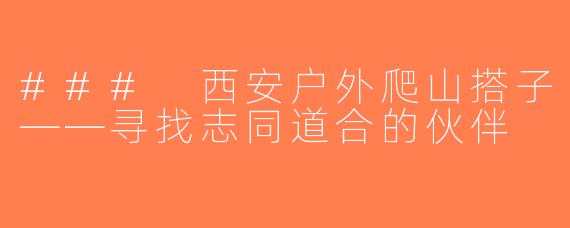 ### 西安户外爬山搭子——寻找志同道合的伙伴
