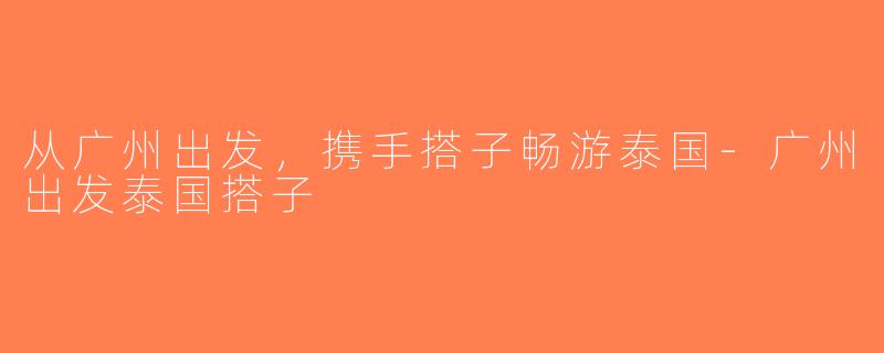 从广州出发，携手搭子畅游泰国-广州出发泰国搭子