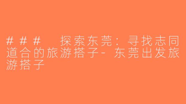 ### 探索东莞：寻找志同道合的旅游搭子-东莞出发旅游搭子