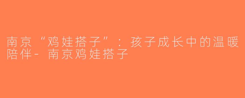 南京“鸡娃搭子”：孩子成长中的温暖陪伴-南京鸡娃搭子
