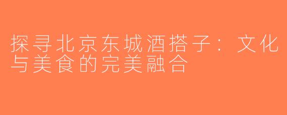 探寻北京东城酒搭子：文化与美食的完美融合
