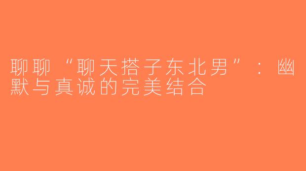 聊聊“聊天搭子东北男”：幽默与真诚的完美结合