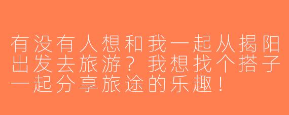 有没有人想和我一起从揭阳出发去旅游？我想找个搭子一起分享旅途的乐趣！