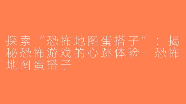 探索“恐怖地图蛋搭子”：揭秘恐怖游戏的心跳体验-恐怖地图蛋搭子