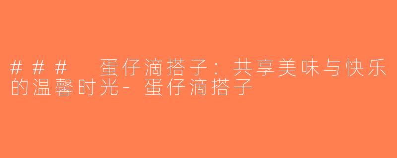 ### 蛋仔滴搭子：共享美味与快乐的温馨时光-蛋仔滴搭子