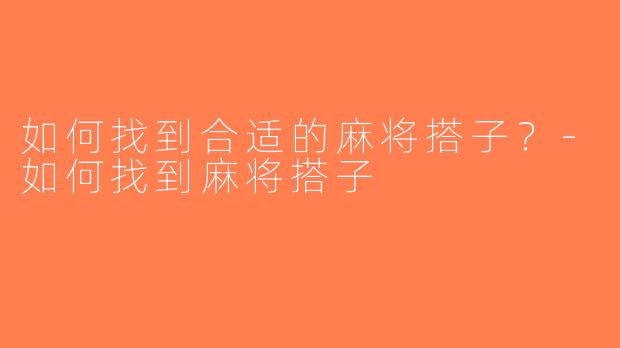 如何找到合适的麻将搭子？-如何找到麻将搭子