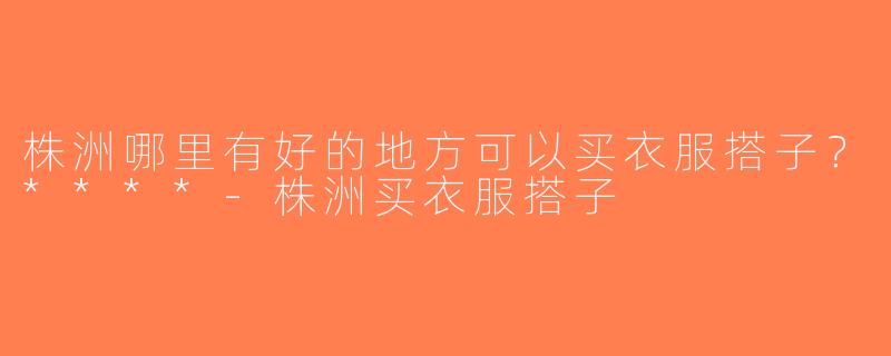 株洲哪里有好的地方可以买衣服搭子？****-株洲买衣服搭子