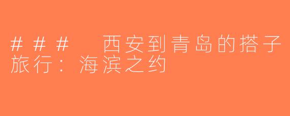 ### 西安到青岛的搭子旅行：海滨之约