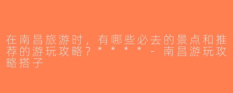在南昌旅游时，有哪些必去的景点和推荐的游玩攻略？****-南昌游玩攻略搭子
