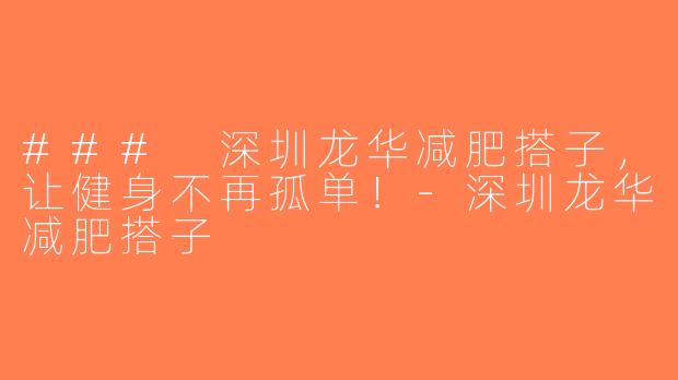 ### 深圳龙华减肥搭子，让健身不再孤单！-深圳龙华减肥搭子