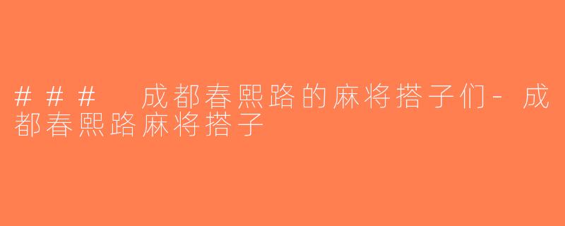 ### 成都春熙路的麻将搭子们-成都春熙路麻将搭子
