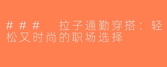 ### 拉子通勤穿搭：轻松又时尚的职场选择